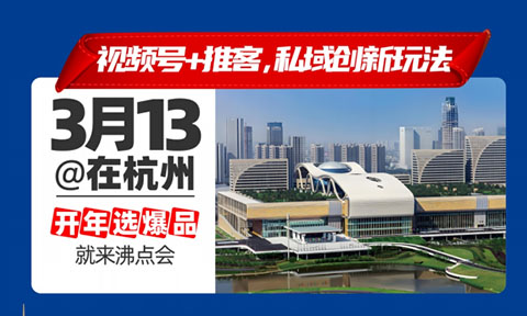 杭州视频号爆品展暨杭州视频号选品大会定于3月13-14召开